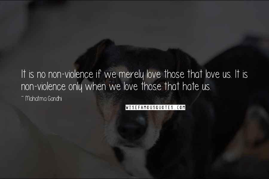 Mahatma Gandhi Quotes: It is no non-violence if we merely love those that love us. It is non-violence only when we love those that hate us.