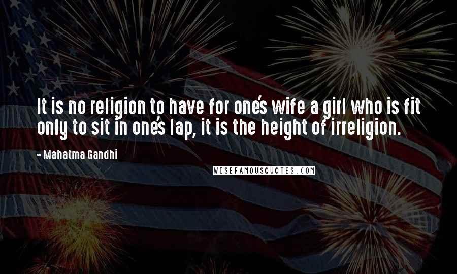 Mahatma Gandhi Quotes: It is no religion to have for one's wife a girl who is fit only to sit in one's lap, it is the height of irreligion.