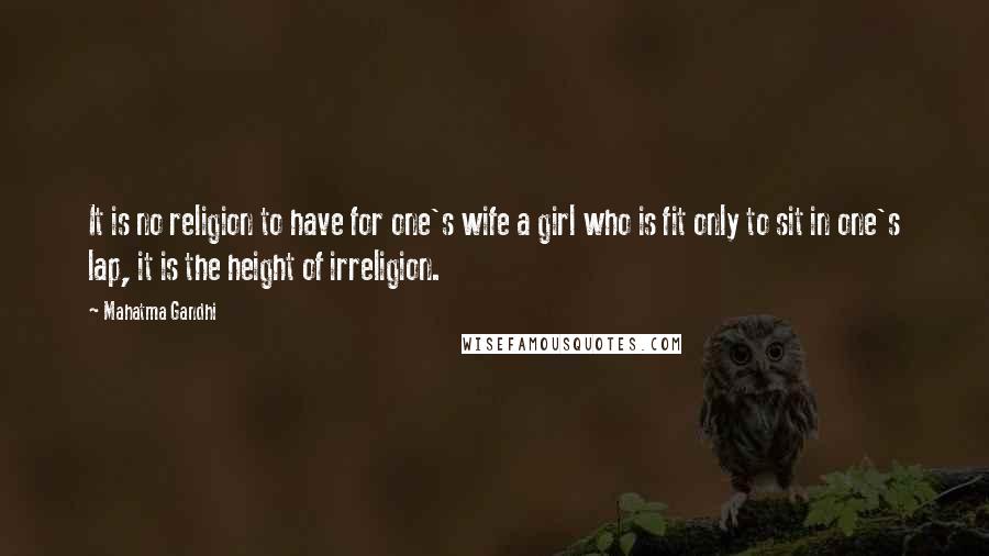 Mahatma Gandhi Quotes: It is no religion to have for one's wife a girl who is fit only to sit in one's lap, it is the height of irreligion.