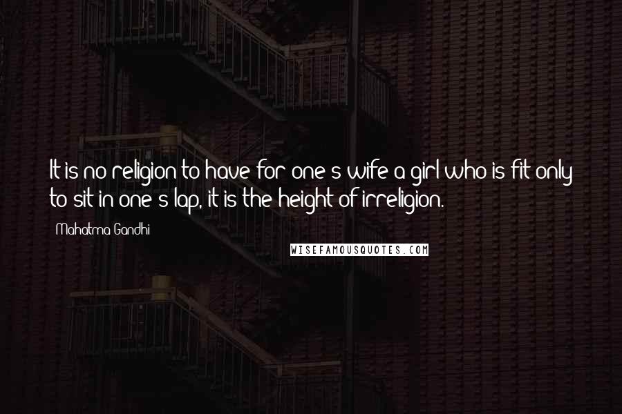 Mahatma Gandhi Quotes: It is no religion to have for one's wife a girl who is fit only to sit in one's lap, it is the height of irreligion.