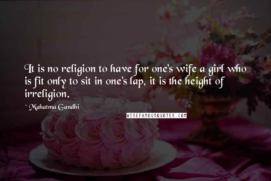 Mahatma Gandhi Quotes: It is no religion to have for one's wife a girl who is fit only to sit in one's lap, it is the height of irreligion.