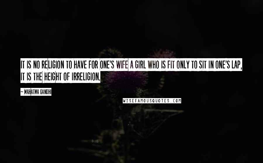 Mahatma Gandhi Quotes: It is no religion to have for one's wife a girl who is fit only to sit in one's lap, it is the height of irreligion.