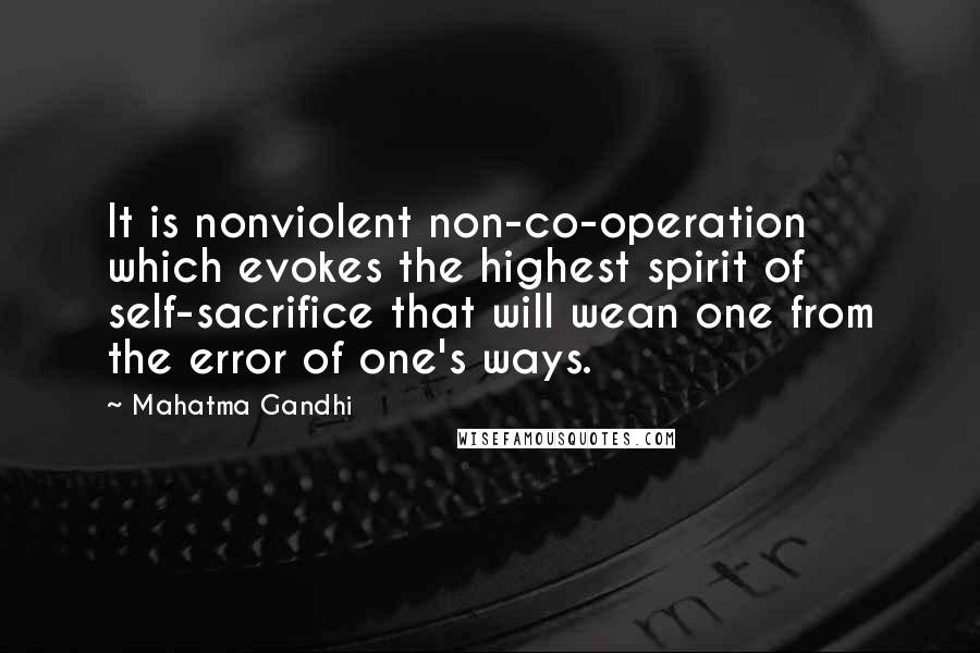 Mahatma Gandhi Quotes: It is nonviolent non-co-operation which evokes the highest spirit of self-sacrifice that will wean one from the error of one's ways.