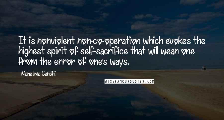 Mahatma Gandhi Quotes: It is nonviolent non-co-operation which evokes the highest spirit of self-sacrifice that will wean one from the error of one's ways.