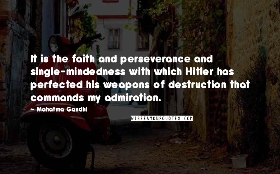 Mahatma Gandhi Quotes: It is the faith and perseverance and single-mindedness with which Hitler has perfected his weapons of destruction that commands my admiration.