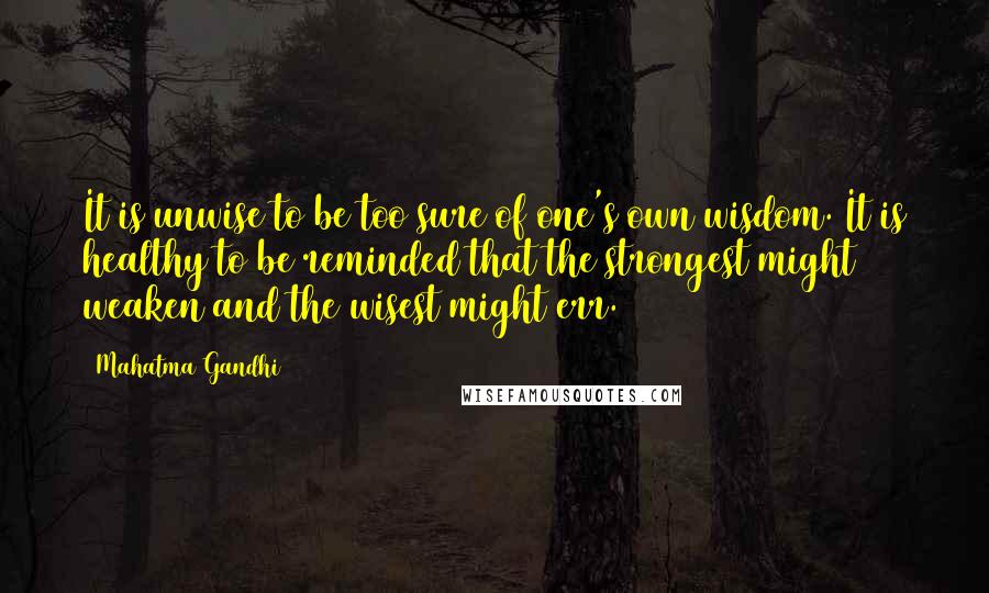 Mahatma Gandhi Quotes: It is unwise to be too sure of one's own wisdom. It is healthy to be reminded that the strongest might weaken and the wisest might err.