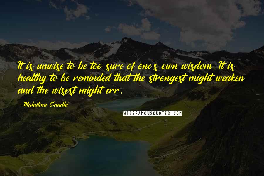 Mahatma Gandhi Quotes: It is unwise to be too sure of one's own wisdom. It is healthy to be reminded that the strongest might weaken and the wisest might err.