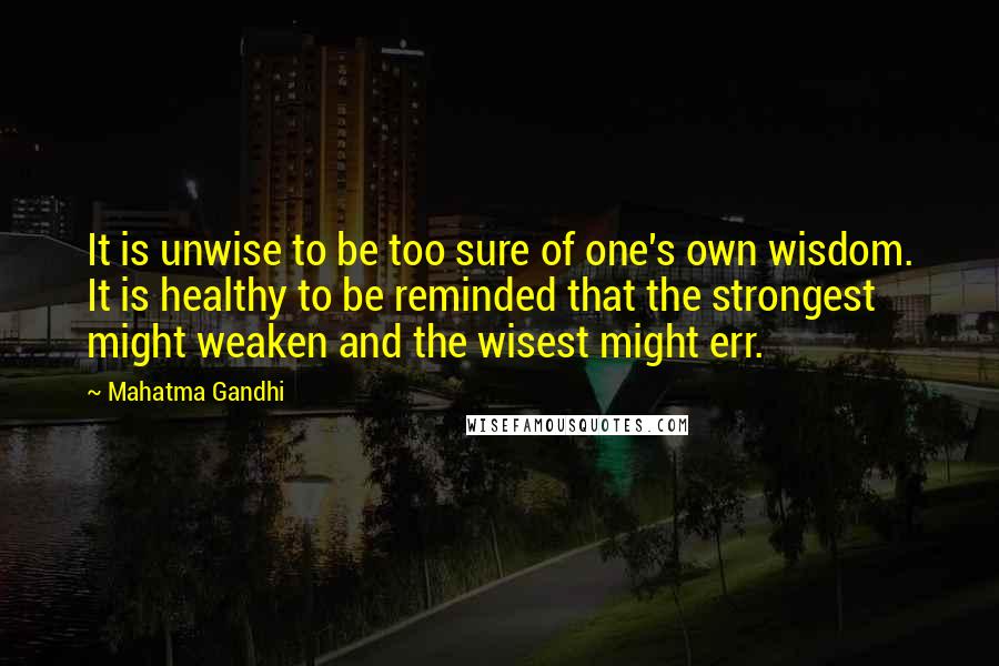 Mahatma Gandhi Quotes: It is unwise to be too sure of one's own wisdom. It is healthy to be reminded that the strongest might weaken and the wisest might err.