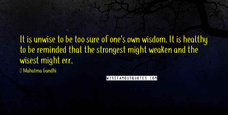 Mahatma Gandhi Quotes: It is unwise to be too sure of one's own wisdom. It is healthy to be reminded that the strongest might weaken and the wisest might err.