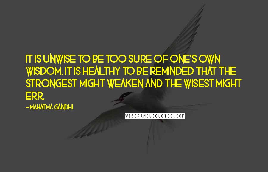 Mahatma Gandhi Quotes: It is unwise to be too sure of one's own wisdom. It is healthy to be reminded that the strongest might weaken and the wisest might err.