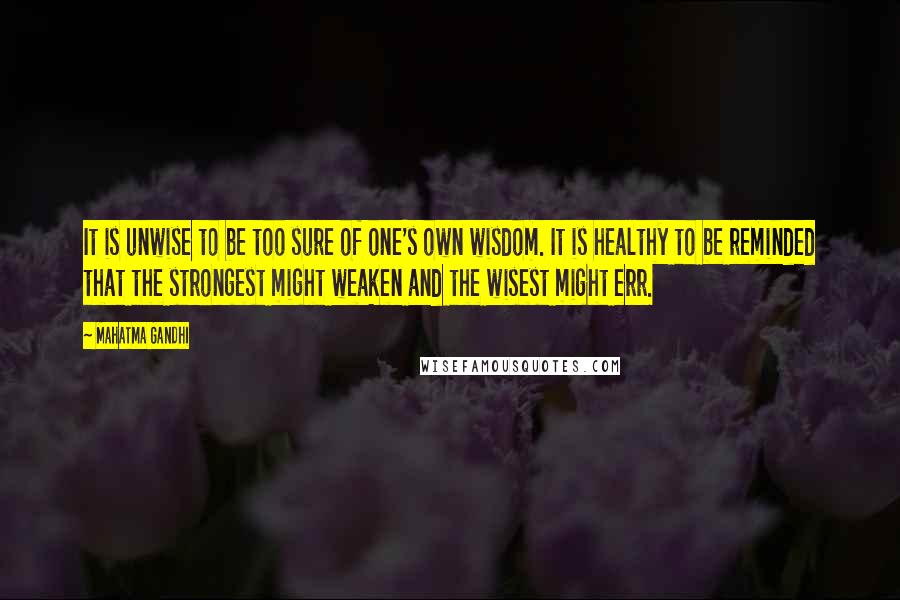 Mahatma Gandhi Quotes: It is unwise to be too sure of one's own wisdom. It is healthy to be reminded that the strongest might weaken and the wisest might err.