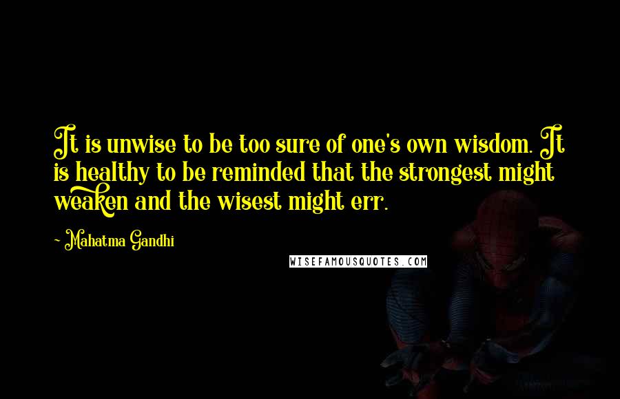 Mahatma Gandhi Quotes: It is unwise to be too sure of one's own wisdom. It is healthy to be reminded that the strongest might weaken and the wisest might err.