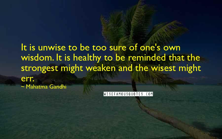 Mahatma Gandhi Quotes: It is unwise to be too sure of one's own wisdom. It is healthy to be reminded that the strongest might weaken and the wisest might err.