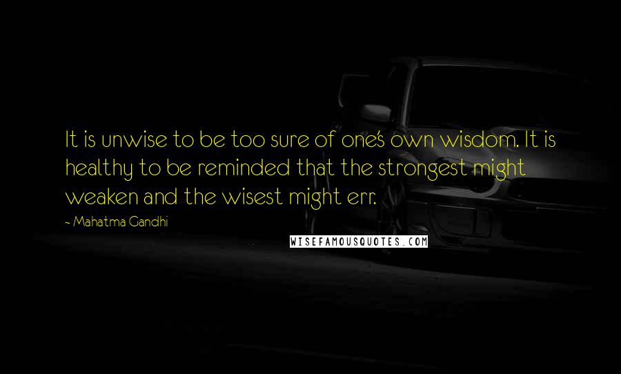 Mahatma Gandhi Quotes: It is unwise to be too sure of one's own wisdom. It is healthy to be reminded that the strongest might weaken and the wisest might err.