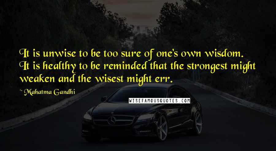 Mahatma Gandhi Quotes: It is unwise to be too sure of one's own wisdom. It is healthy to be reminded that the strongest might weaken and the wisest might err.