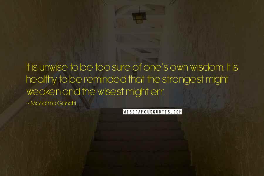 Mahatma Gandhi Quotes: It is unwise to be too sure of one's own wisdom. It is healthy to be reminded that the strongest might weaken and the wisest might err.