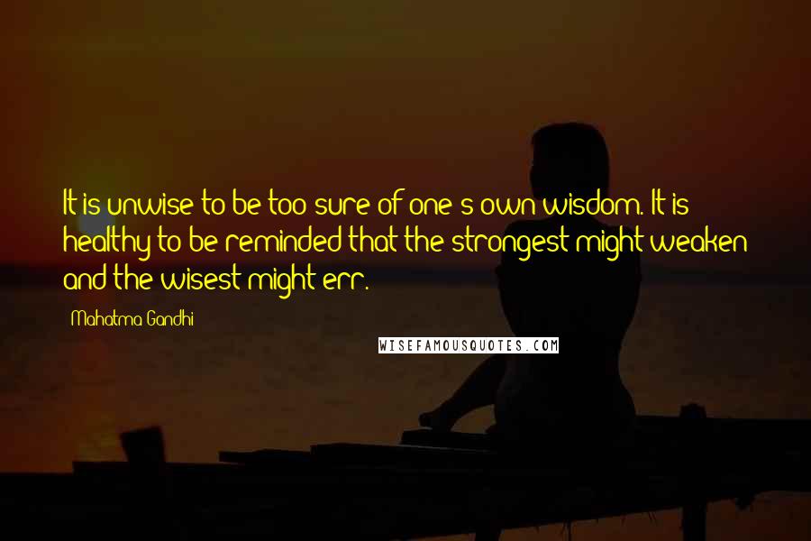 Mahatma Gandhi Quotes: It is unwise to be too sure of one's own wisdom. It is healthy to be reminded that the strongest might weaken and the wisest might err.