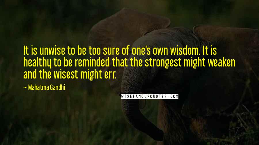 Mahatma Gandhi Quotes: It is unwise to be too sure of one's own wisdom. It is healthy to be reminded that the strongest might weaken and the wisest might err.