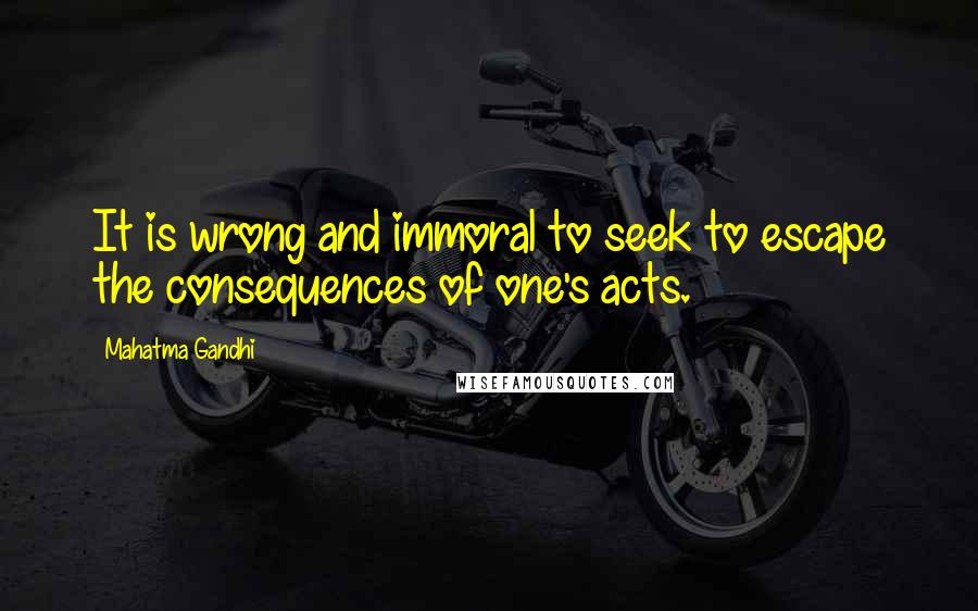 Mahatma Gandhi Quotes: It is wrong and immoral to seek to escape the consequences of one's acts.
