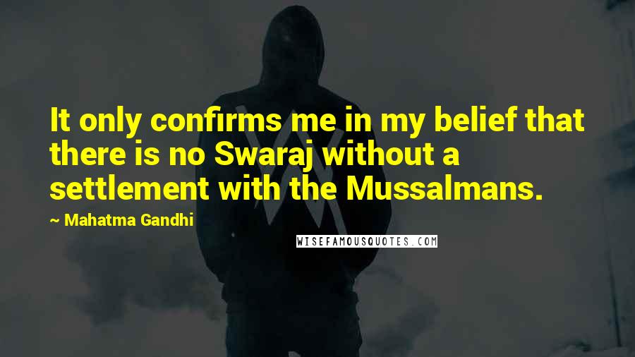 Mahatma Gandhi Quotes: It only confirms me in my belief that there is no Swaraj without a settlement with the Mussalmans.