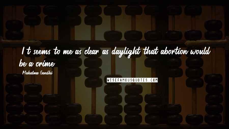 Mahatma Gandhi Quotes: [I]t seems to me as clear as daylight that abortion would be a crime.