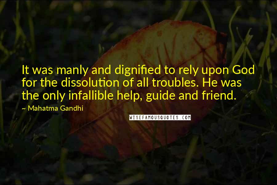 Mahatma Gandhi Quotes: It was manly and dignified to rely upon God for the dissolution of all troubles. He was the only infallible help, guide and friend.