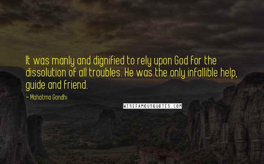 Mahatma Gandhi Quotes: It was manly and dignified to rely upon God for the dissolution of all troubles. He was the only infallible help, guide and friend.