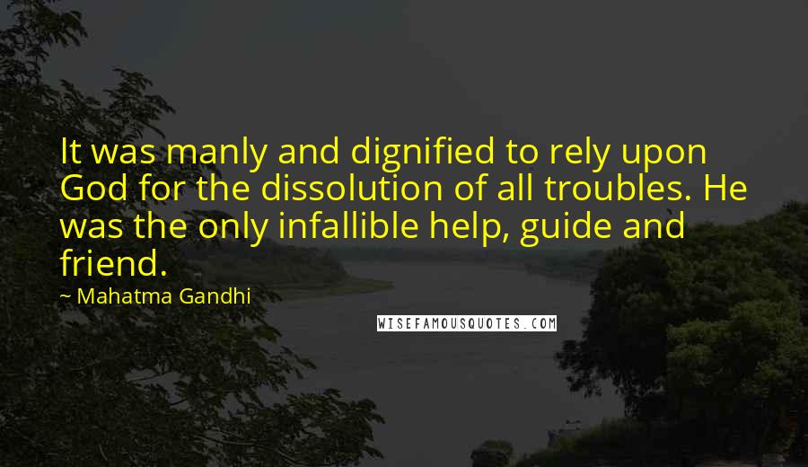 Mahatma Gandhi Quotes: It was manly and dignified to rely upon God for the dissolution of all troubles. He was the only infallible help, guide and friend.