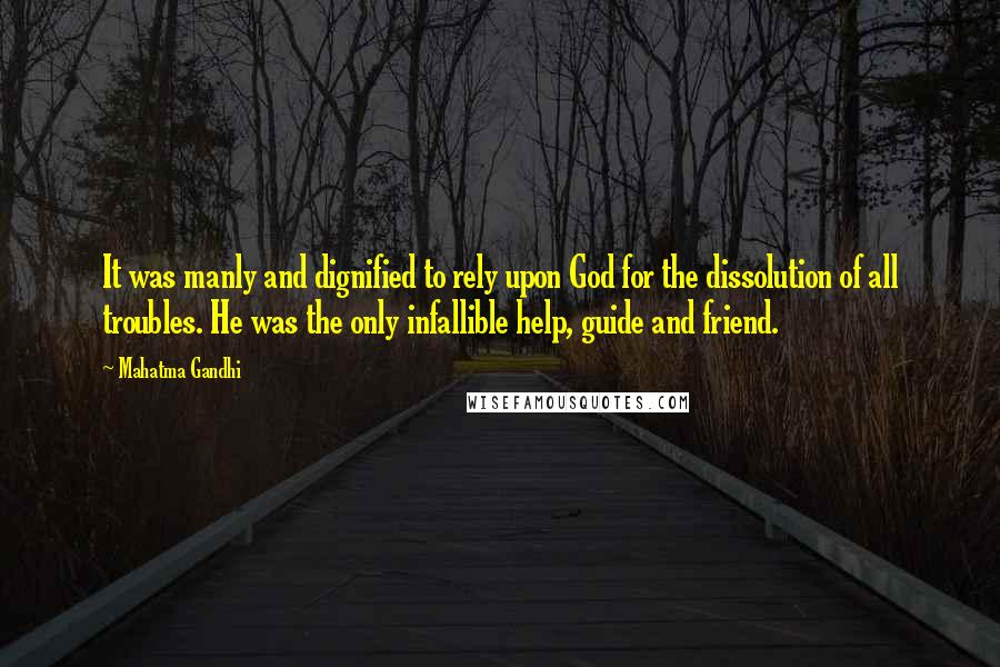 Mahatma Gandhi Quotes: It was manly and dignified to rely upon God for the dissolution of all troubles. He was the only infallible help, guide and friend.