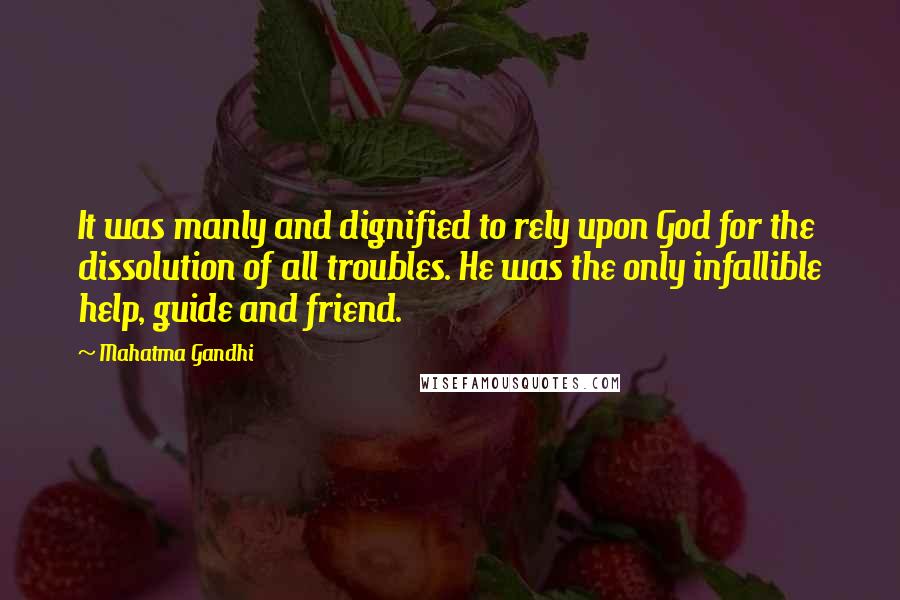 Mahatma Gandhi Quotes: It was manly and dignified to rely upon God for the dissolution of all troubles. He was the only infallible help, guide and friend.