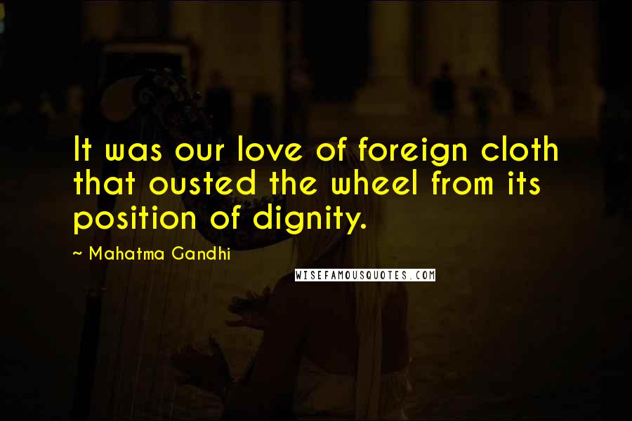 Mahatma Gandhi Quotes: It was our love of foreign cloth that ousted the wheel from its position of dignity.