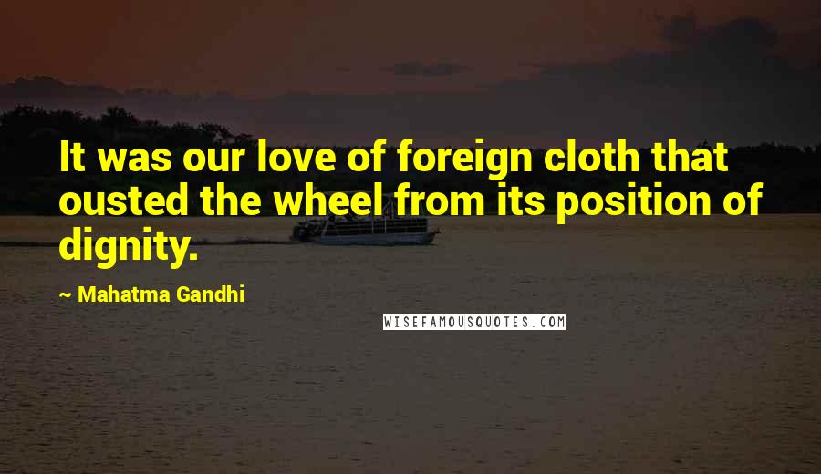 Mahatma Gandhi Quotes: It was our love of foreign cloth that ousted the wheel from its position of dignity.