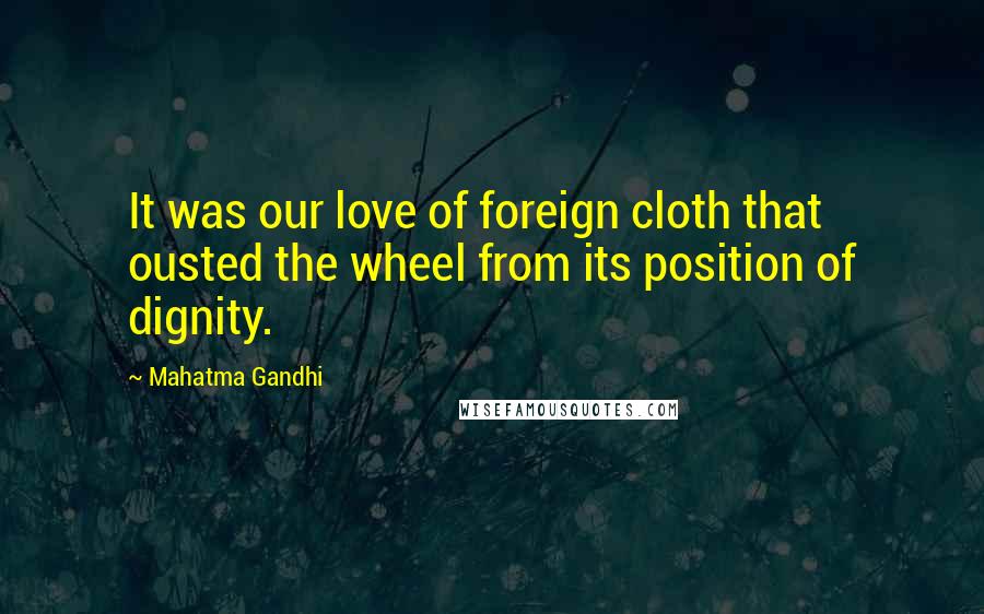 Mahatma Gandhi Quotes: It was our love of foreign cloth that ousted the wheel from its position of dignity.