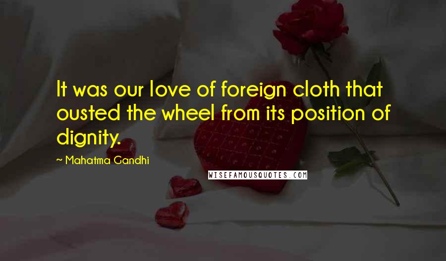 Mahatma Gandhi Quotes: It was our love of foreign cloth that ousted the wheel from its position of dignity.