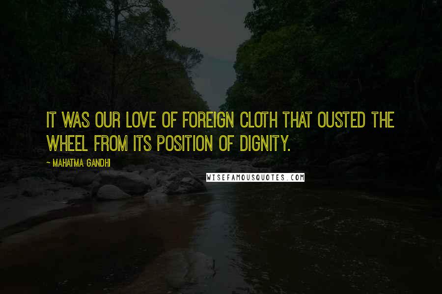 Mahatma Gandhi Quotes: It was our love of foreign cloth that ousted the wheel from its position of dignity.