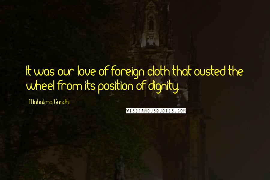 Mahatma Gandhi Quotes: It was our love of foreign cloth that ousted the wheel from its position of dignity.