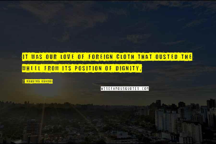 Mahatma Gandhi Quotes: It was our love of foreign cloth that ousted the wheel from its position of dignity.