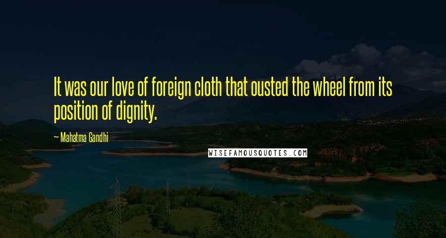 Mahatma Gandhi Quotes: It was our love of foreign cloth that ousted the wheel from its position of dignity.