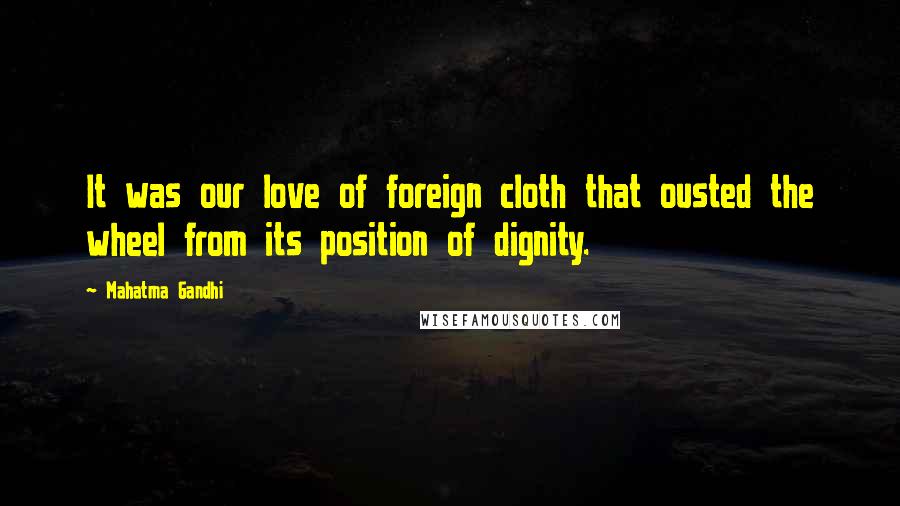 Mahatma Gandhi Quotes: It was our love of foreign cloth that ousted the wheel from its position of dignity.