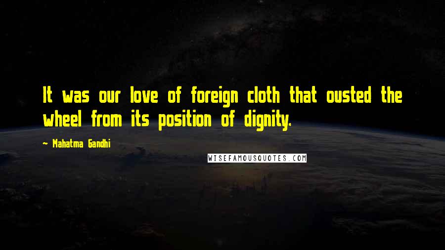 Mahatma Gandhi Quotes: It was our love of foreign cloth that ousted the wheel from its position of dignity.