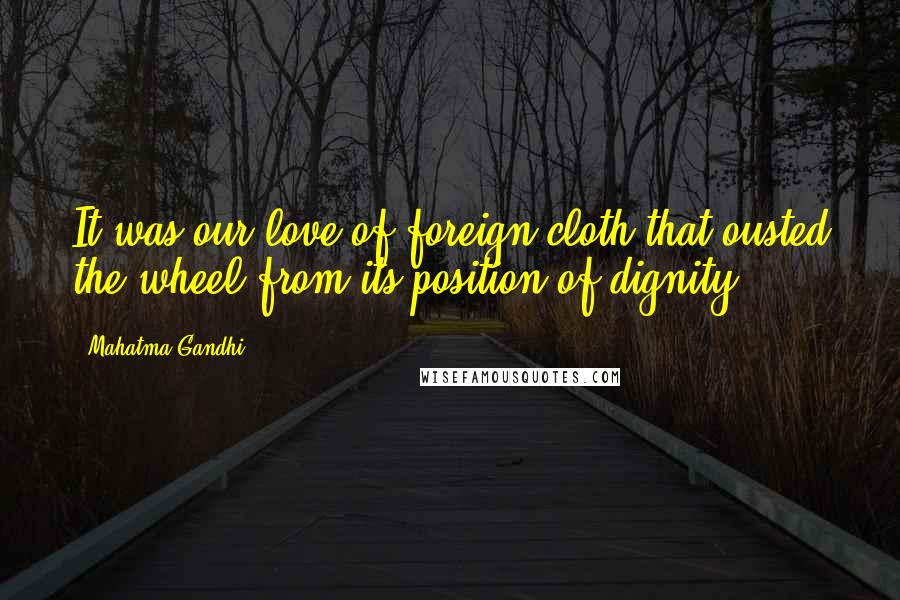 Mahatma Gandhi Quotes: It was our love of foreign cloth that ousted the wheel from its position of dignity.
