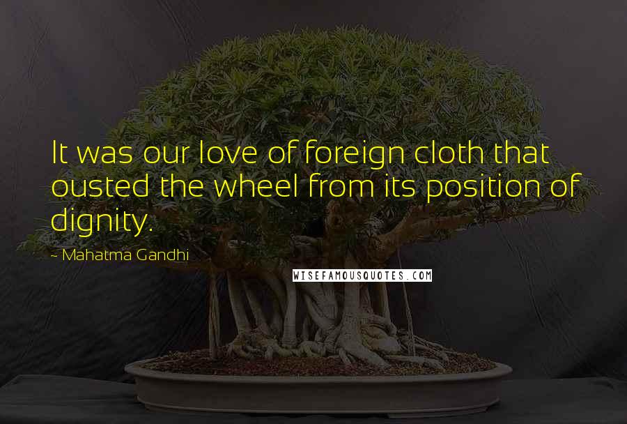 Mahatma Gandhi Quotes: It was our love of foreign cloth that ousted the wheel from its position of dignity.