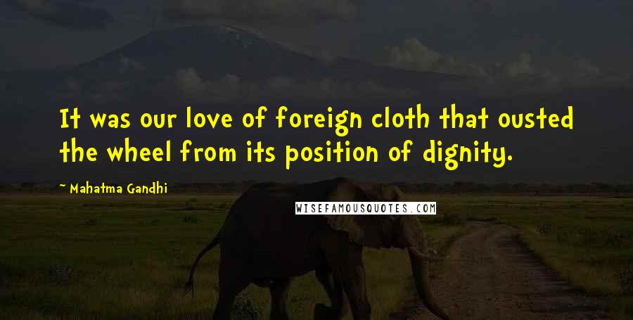 Mahatma Gandhi Quotes: It was our love of foreign cloth that ousted the wheel from its position of dignity.