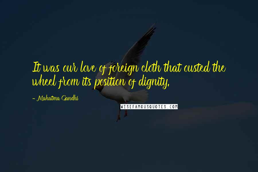 Mahatma Gandhi Quotes: It was our love of foreign cloth that ousted the wheel from its position of dignity.