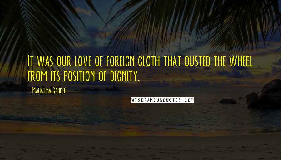 Mahatma Gandhi Quotes: It was our love of foreign cloth that ousted the wheel from its position of dignity.
