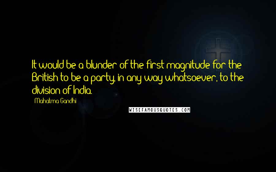 Mahatma Gandhi Quotes: It would be a blunder of the first magnitude for the British to be a party, in any way whatsoever, to the division of India.