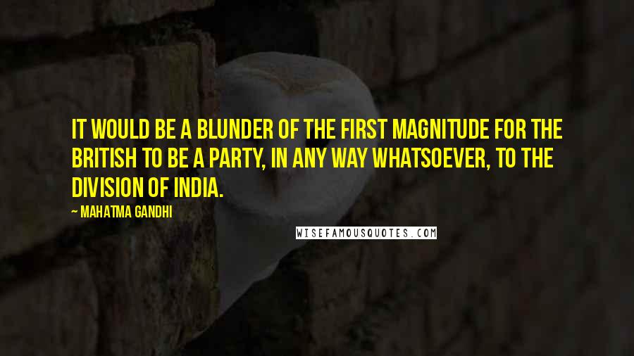 Mahatma Gandhi Quotes: It would be a blunder of the first magnitude for the British to be a party, in any way whatsoever, to the division of India.