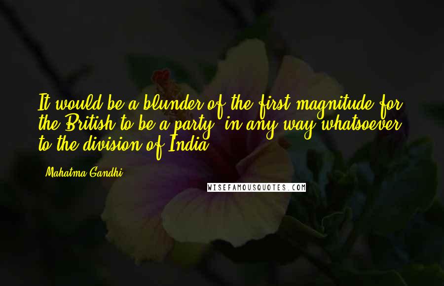 Mahatma Gandhi Quotes: It would be a blunder of the first magnitude for the British to be a party, in any way whatsoever, to the division of India.