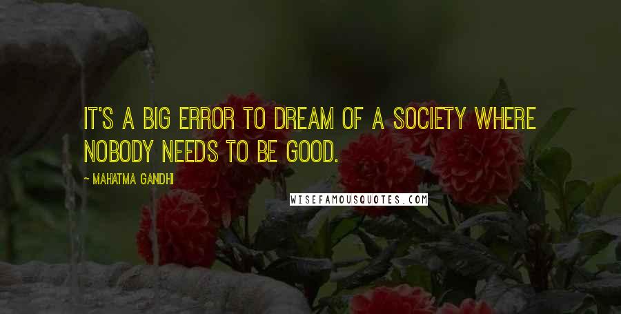 Mahatma Gandhi Quotes: It's a big error to dream of a society where nobody needs to be good.