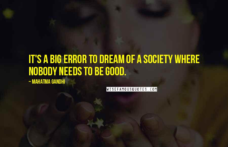 Mahatma Gandhi Quotes: It's a big error to dream of a society where nobody needs to be good.